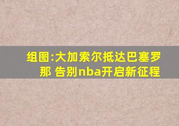 组图:大加索尔抵达巴塞罗那 告别nba开启新征程